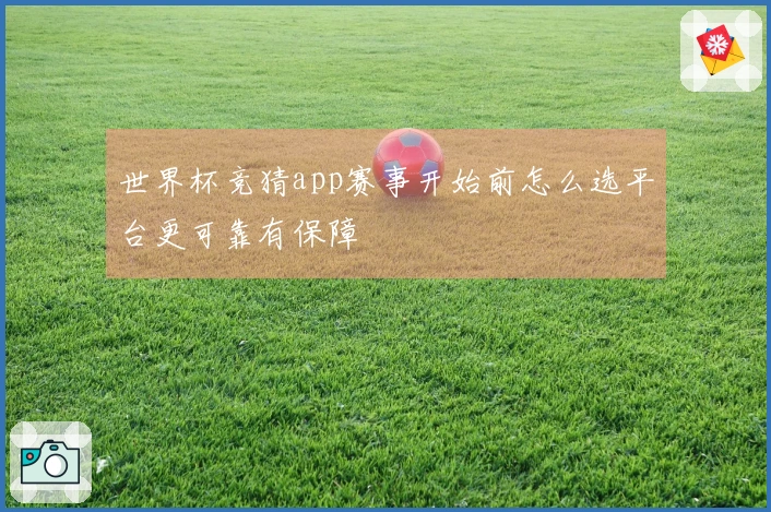 世界杯竞猜app赛事开始前怎么选平台更可靠有保障