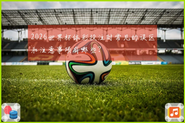 2026世界杯体彩投注时常见的误区和注意事项有哪些？