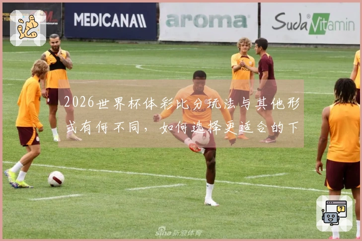 2026世界杯体彩比分玩法与其他形式有何不同，如何选择更适合的下注方式？
