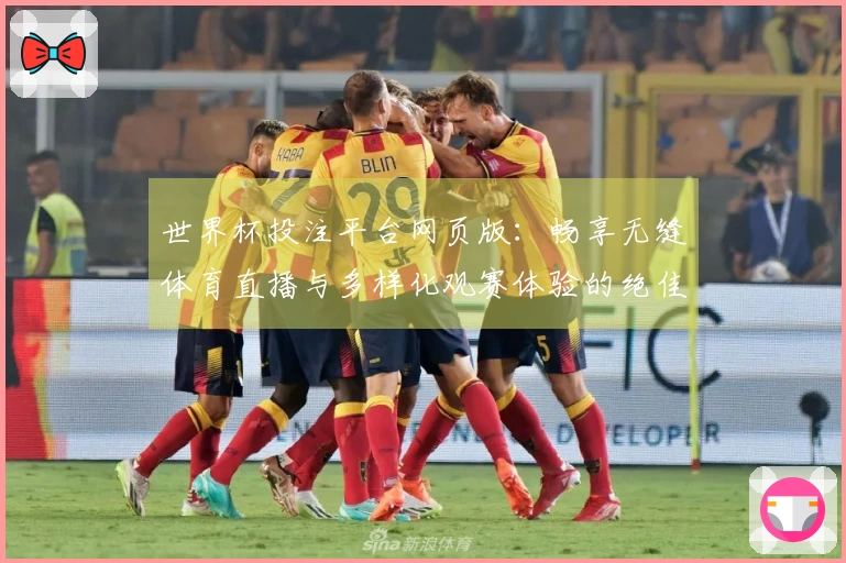 世界杯投注平台网页版：畅享无缝体育直播与多样化观赛体验的绝佳选择