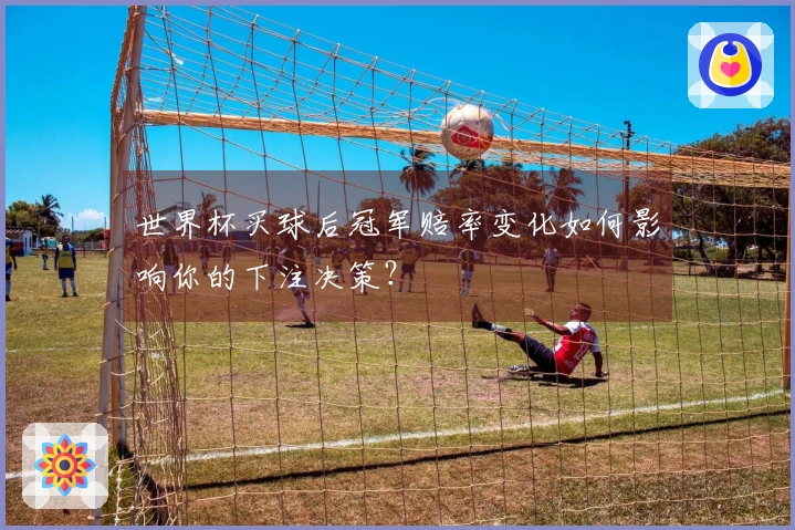世界杯买球后冠军赔率变化如何影响你的下注决策？