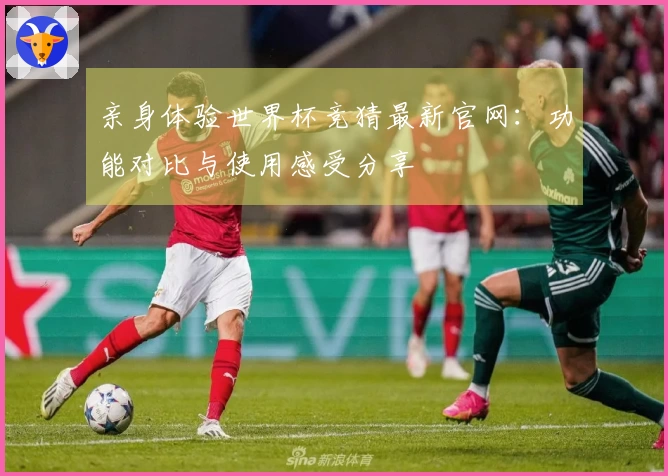 亲身体验世界杯竞猜最新官网：功能对比与使用感受分享