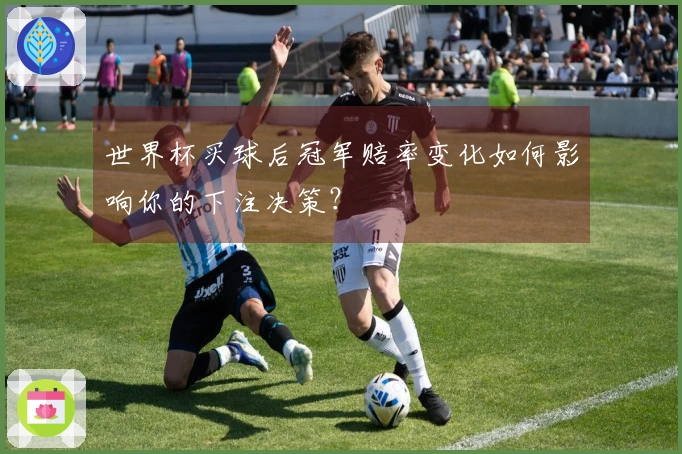 世界杯买球后冠军赔率变化如何影响你的下注决策？