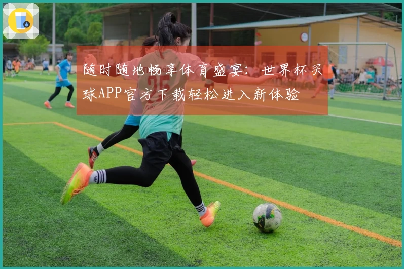 随时随地畅享体育盛宴：世界杯买球APP官方下载轻松进入新体验