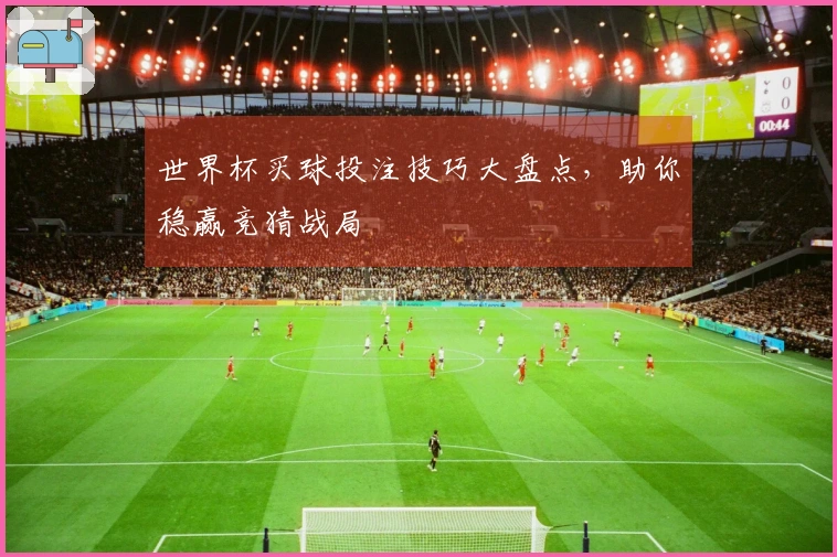 世界杯买球投注技巧大盘点,助你稳赢竞猜战局