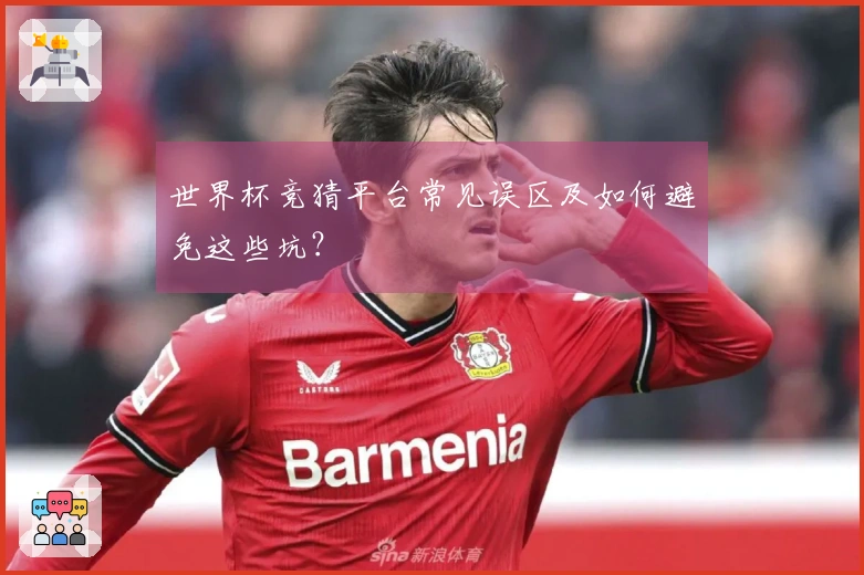 世界杯竞猜平台常见误区及如何避免这些坑？