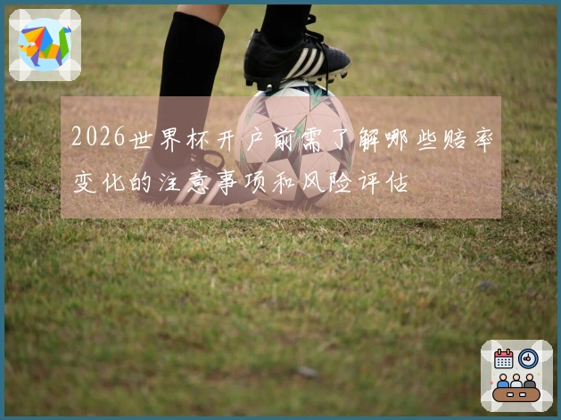 2026世界杯开户前需了解哪些赔率变化的注意事项和风险评估