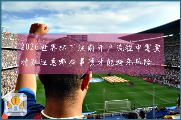 2026世界杯下注前开户流程中需要特别注意哪些事项才能避免风险