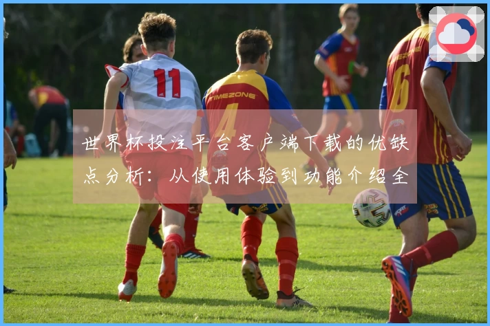 世界杯投注平台客户端下载的优缺点分析：从使用体验到功能介绍全方位评测