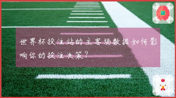 世界杯投注站的主客场数据如何影响你的投注决策？