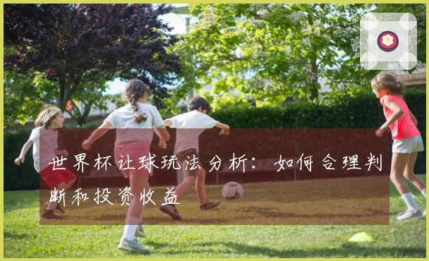 世界杯让球玩法分析：如何合理判断和投资收益