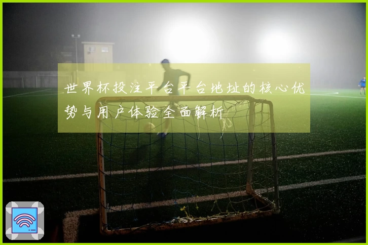 世界杯投注平台平台地址的核心优势与用户体验全面解析