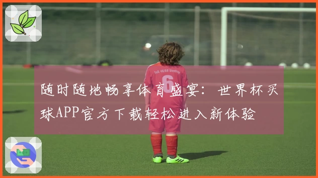 随时随地畅享体育盛宴：世界杯买球APP官方下载轻松进入新体验