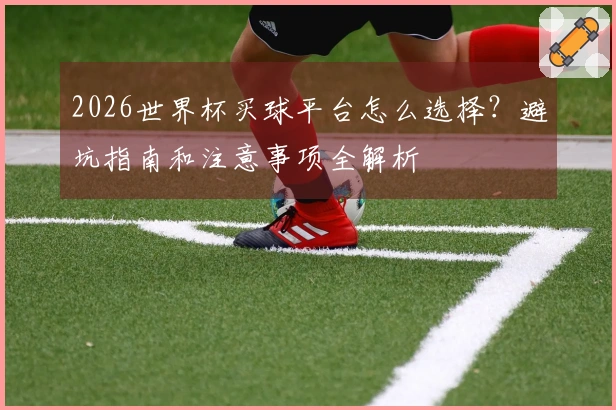 2026世界杯买球平台怎么选择?避坑指南和注意事项全解析