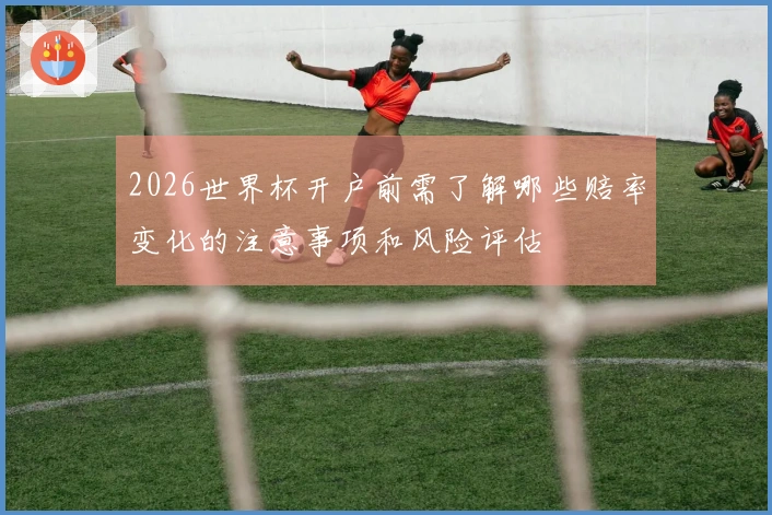 2026世界杯开户前需了解哪些赔率变化的注意事项和风险评估