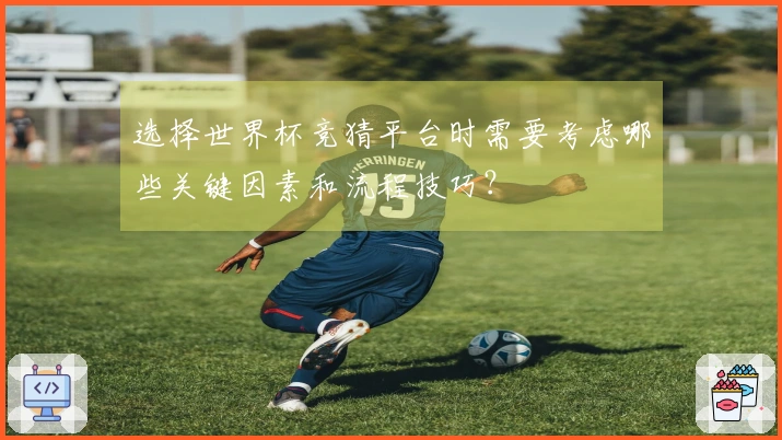 选择世界杯竞猜平台时需要考虑哪些关键因素和流程技巧？