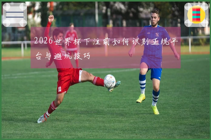 2026世界杯下注前如何识别正规平台与避坑技巧