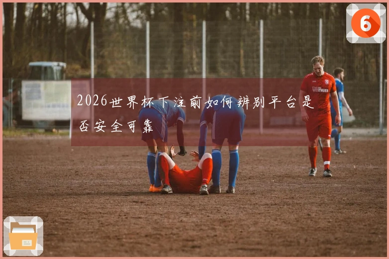 2026世界杯下注前如何辨别平台是否安全可靠
