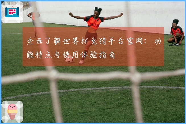 全面了解世界杯竞猜平台官网：功能特点与使用体验指南