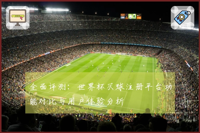 全面评测：世界杯买球注册平台功能对比与用户体验分析