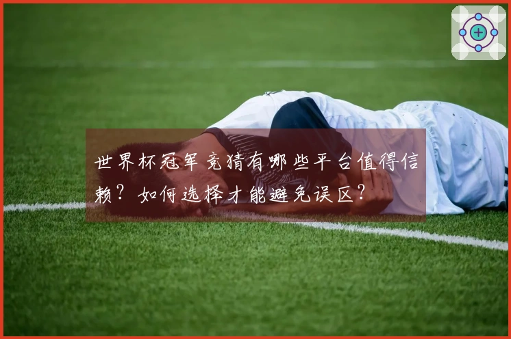世界杯冠军竞猜有哪些平台值得信赖？如何选择才能避免误区？