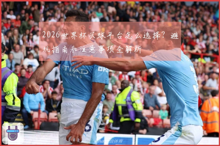 2026世界杯买球平台怎么选择？避坑指南和注意事项全解析