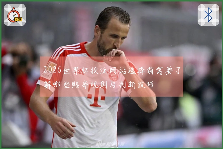 2026世界杯投注网站选择前需要了解哪些赔率规则与判断技巧
