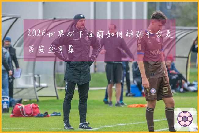 2026世界杯下注前如何辨别平台是否安全可靠