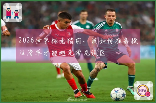 2026世界杯竞猜前，该如何准备投注清单才能避免常见误区