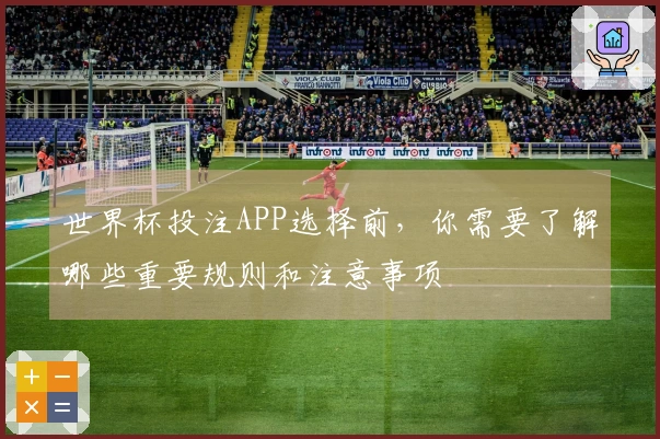 世界杯投注APP选择前，你需要了解哪些重要规则和注意事项