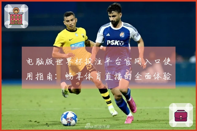 电脑版世界杯投注平台官网入口使用指南：畅享体育直播的全面体验