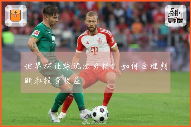 世界杯让球玩法分析：如何合理判断和投资收益