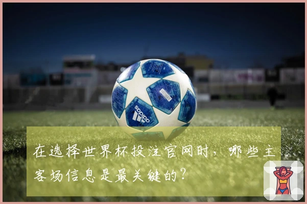 在选择世界杯投注官网时，哪些主客场信息是最关键的？