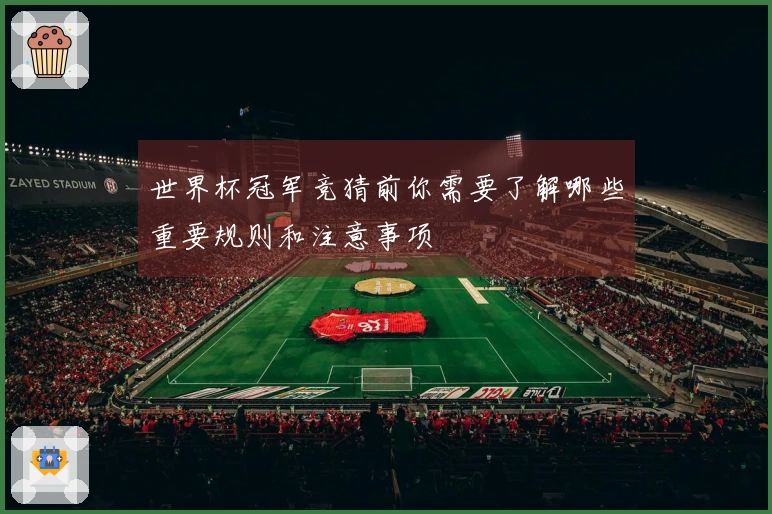 世界杯冠军竞猜前你需要了解哪些重要规则和注意事项