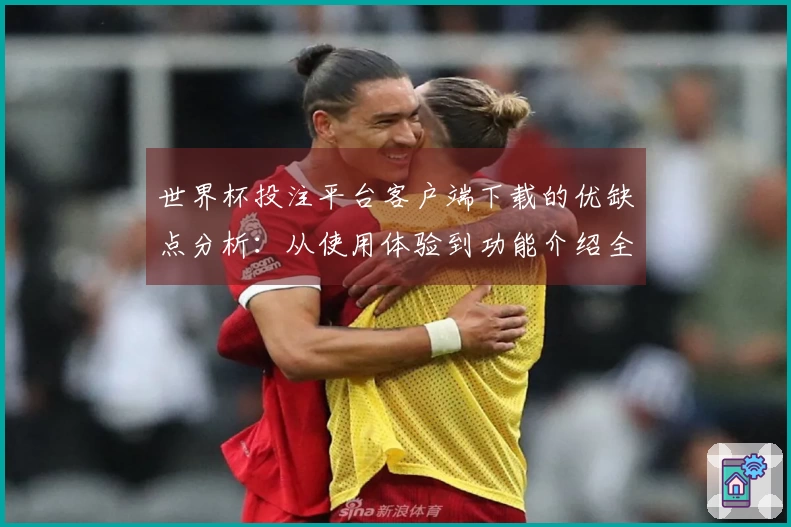 世界杯投注平台客户端下载的优缺点分析：从使用体验到功能介绍全方位评测