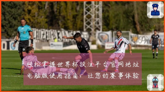 轻松掌握世界杯投注平台官网地址电脑版使用指南，让您的赛事体验更上一层楼