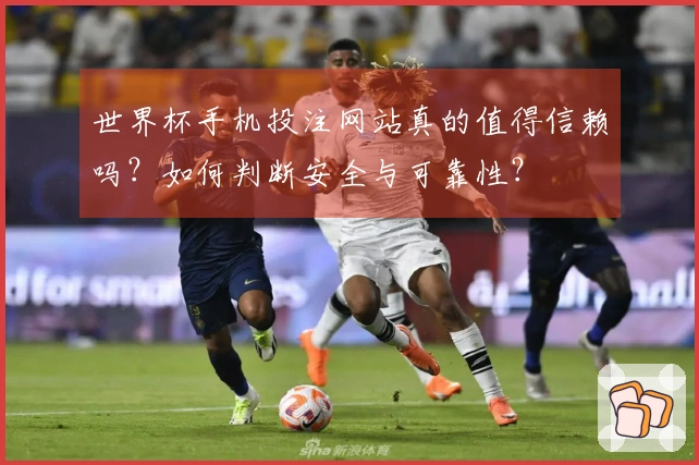 世界杯手机投注网站真的值得信赖吗？如何判断安全与可靠性？