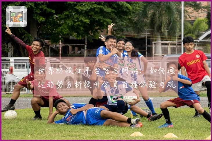 世界杯投注平台官方网站:如何通过趋势分析提升体育直播体验与观赛乐趣