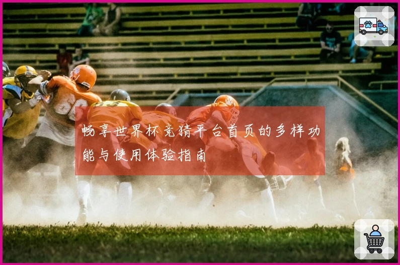 畅享世界杯竞猜平台首页的多样功能与使用体验指南