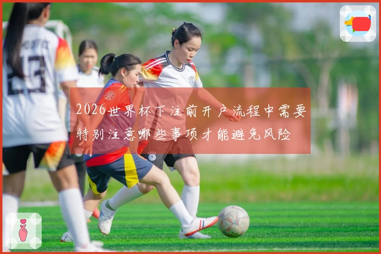 2026世界杯下注前开户流程中需要特别注意哪些事项才能避免风险