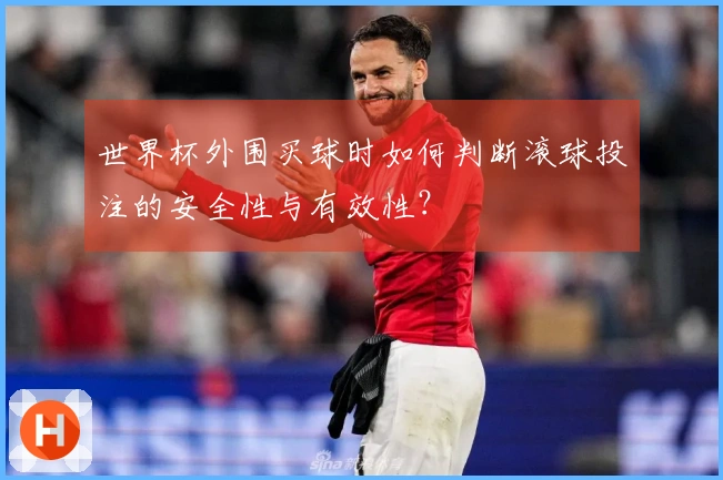世界杯外围买球时如何判断滚球投注的安全性与有效性？