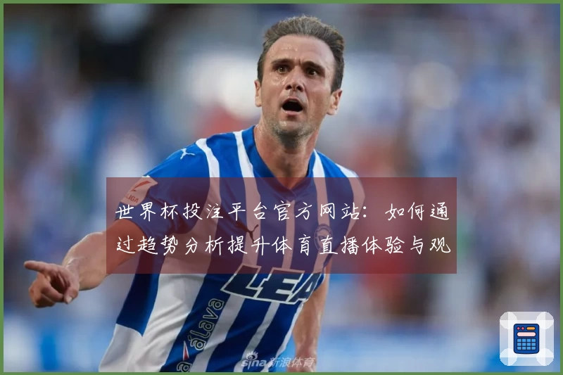 世界杯投注平台官方网站：如何通过趋势分析提升体育直播体验与观赛乐趣