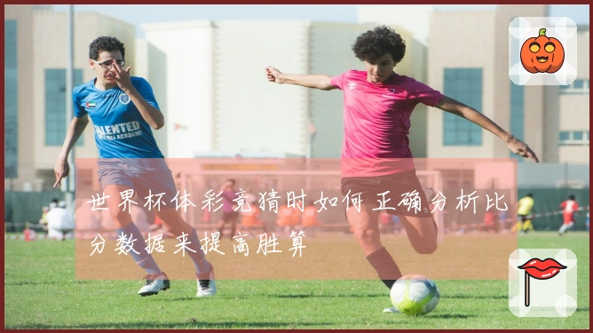 世界杯体彩竞猜时如何正确分析比分数据来提高胜算