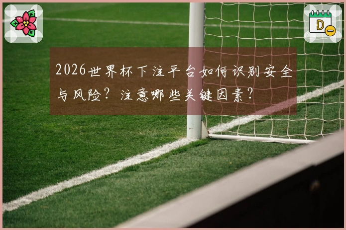 2026世界杯下注平台如何识别安全与风险？注意哪些关键因素？