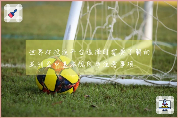 世界杯投注平台选择时需要了解的亚洲盘口基本规则与注意事项