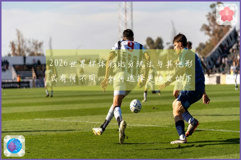 2026世界杯体彩比分玩法与其他形式有何不同，如何选择更适合的下注方式？